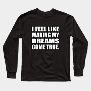 I feel like making my dreams come true Long Sleeve T-Shirt